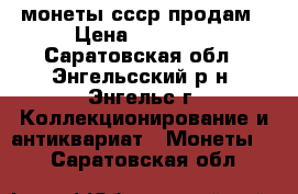 монеты ссср продам › Цена ­ 10 000 - Саратовская обл., Энгельсский р-н, Энгельс г. Коллекционирование и антиквариат » Монеты   . Саратовская обл.